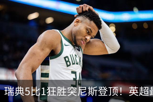 瑞典5比1狂胜突尼斯登顶！英超最贵球员独造3球，替补球员17秒神迹